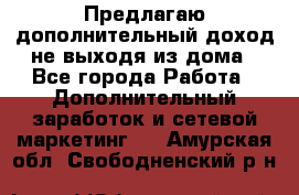 Предлагаю дополнительный доход не выходя из дома - Все города Работа » Дополнительный заработок и сетевой маркетинг   . Амурская обл.,Свободненский р-н